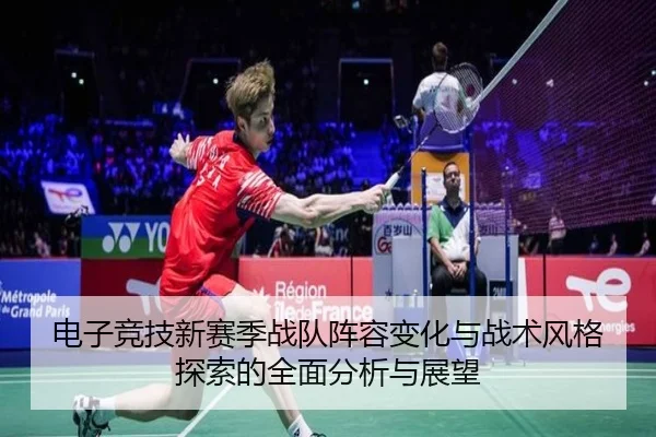 电子竞技新赛季战队阵容变化与战术风格探索的全面分析与展望